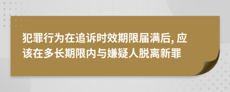 犯罪行為在追訴時效期限屆滿后, 應(yīng)該在多長期限內(nèi)與嫌疑人脫離新罪