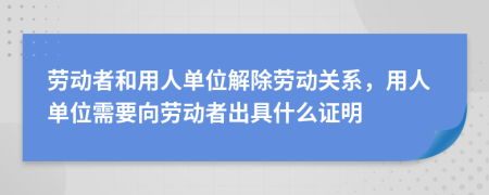 勞動者和用人單位解除勞動關系，用人單位需要向勞動者出具什么證明