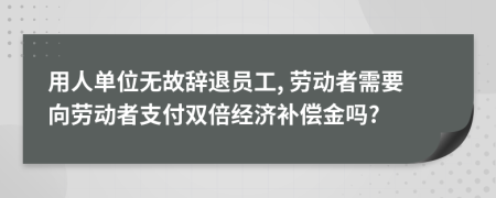 用人單位無故辭退員工, 勞動者需要向勞動者支付雙倍經(jīng)濟(jì)補(bǔ)償金嗎?