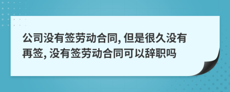 公司沒有簽勞動合同, 但是很久沒有再簽, 沒有簽勞動合同可以辭職嗎