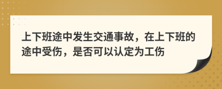 上下班途中發(fā)生交通事故，在上下班的途中受傷，是否可以認定為工傷