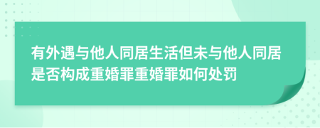 有外遇與他人同居生活但未與他人同居是否構(gòu)成重婚罪重婚罪如何處罰