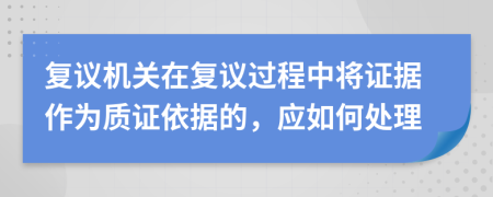 復議機關在復議過程中將證據(jù)作為質證依據(jù)的，應如何處理