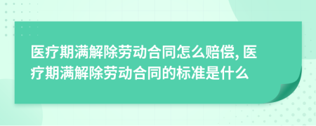 醫(yī)療期滿解除勞動合同怎么賠償, 醫(yī)療期滿解除勞動合同的標(biāo)準(zhǔn)是什么