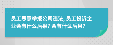 員工惡意舉報公司違法, 員工投訴企業(yè)會有什么后果? 會有什么后果?