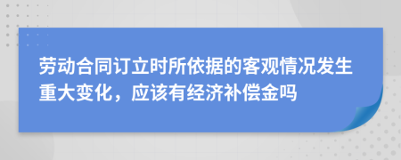 勞動合同訂立時(shí)所依據(jù)的客觀情況發(fā)生重大變化，應(yīng)該有經(jīng)濟(jì)補(bǔ)償金嗎