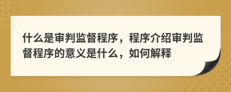 什么是審判監(jiān)督程序，程序介紹審判監(jiān)督程序的意義是什么，如何解釋