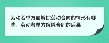 勞動(dòng)者單方面解除勞動(dòng)合同的情形有哪些，勞動(dòng)者單方解除合同的后果
