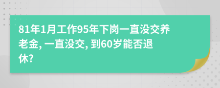 81年1月工作95年下崗一直沒(méi)交養(yǎng)老金, 一直沒(méi)交, 到60歲能否退休?