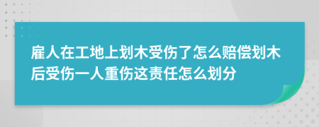雇人在工地上劃木受傷了怎么賠償劃木后受傷一人重傷這責(zé)任怎么劃分