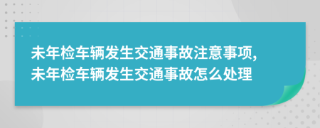 未年檢車輛發(fā)生交通事故注意事項, 未年檢車輛發(fā)生交通事故怎么處理