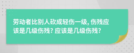 勞動(dòng)者比別人砍成輕傷一級(jí), 傷殘應(yīng)該是幾級(jí)傷殘? 應(yīng)該是幾級(jí)傷殘?