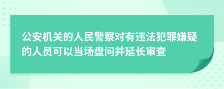 公安機關的人民警察對有違法犯罪嫌疑的人員可以當場盤問并延長審查