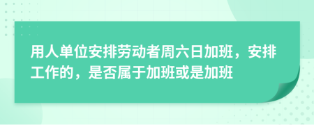 用人單位安排勞動(dòng)者周六日加班，安排工作的，是否屬于加班或是加班