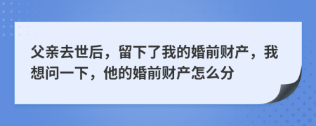 父親去世后，留下了我的婚前財(cái)產(chǎn)，我想問一下，他的婚前財(cái)產(chǎn)怎么分