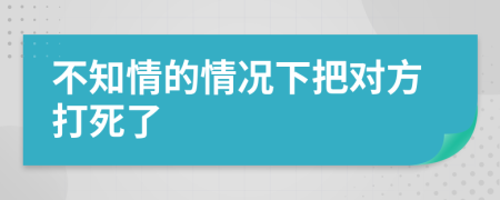不知情的情況下把對方打死了