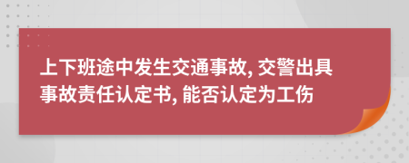 上下班途中發(fā)生交通事故, 交警出具事故責任認定書, 能否認定為工傷