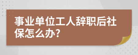 事業(yè)單位工人辭職后社保怎么辦?