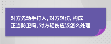 對(duì)方先動(dòng)手打人, 對(duì)方輕傷, 構(gòu)成正當(dāng)防衛(wèi)嗎, 對(duì)方輕傷應(yīng)該怎么處理
