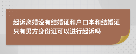 起訴離婚沒有結(jié)婚證和戶口本和結(jié)婚證只有男方身份證可以進(jìn)行起訴嗎