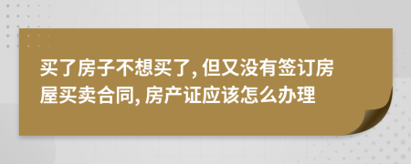 買了房子不想買了, 但又沒有簽訂房屋買賣合同, 房產證應該怎么辦理