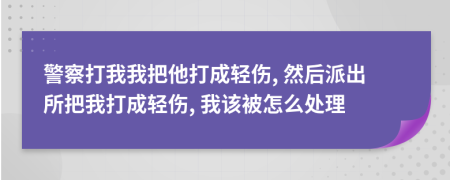 警察打我我把他打成輕傷, 然后派出所把我打成輕傷, 我該被怎么處理