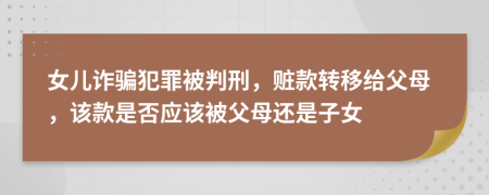 女兒詐騙犯罪被判刑，贓款轉(zhuǎn)移給父母，該款是否應(yīng)該被父母還是子女