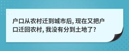 戶口從農(nóng)村遷到城市后, 現(xiàn)在又把戶口遷回農(nóng)村, 我沒有分到土地了?
