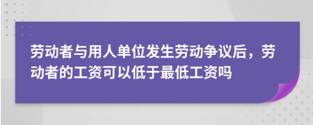 勞動(dòng)者與用人單位發(fā)生勞動(dòng)爭(zhēng)議后，勞動(dòng)者的工資可以低于最低工資嗎