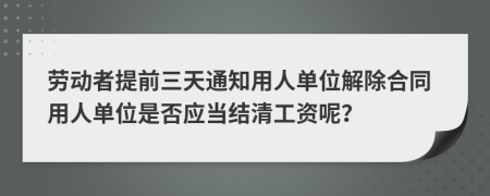 勞動者提前三天通知用人單位解除合同用人單位是否應當結清工資呢？