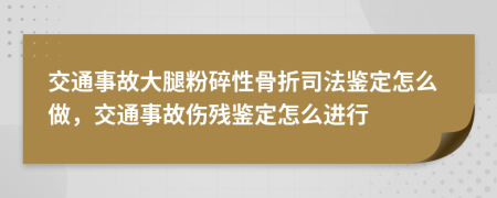 交通事故大腿粉碎性骨折司法鑒定怎么做，交通事故傷殘鑒定怎么進(jìn)行