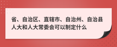省、自治區(qū)、直轄市、自治州、自治縣人大和人大常委會(huì)可以制定什么
