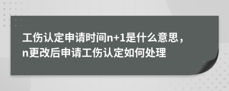 工傷認(rèn)定申請(qǐng)時(shí)間n+1是什么意思，n更改后申請(qǐng)工傷認(rèn)定如何處理