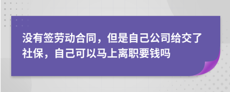 沒有簽勞動合同，但是自己公司給交了社保，自己可以馬上離職要錢嗎