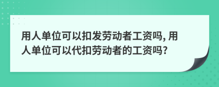 用人單位可以扣發(fā)勞動者工資嗎, 用人單位可以代扣勞動者的工資嗎?