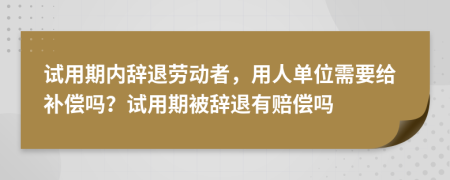 試用期內(nèi)辭退勞動(dòng)者，用人單位需要給補(bǔ)償嗎？試用期被辭退有賠償嗎