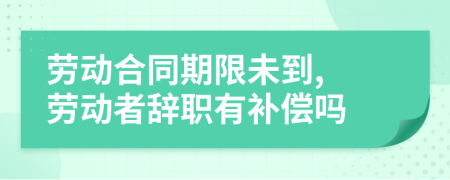勞動合同期限未到, 勞動者辭職有補償嗎