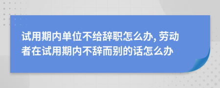 試用期內(nèi)單位不給辭職怎么辦, 勞動(dòng)者在試用期內(nèi)不辭而別的話怎么辦