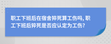 職工下班后在宿舍猝死算工傷嗎, 職工下班后猝死是否應認定為工傷?