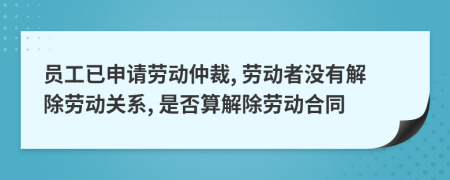 員工已申請勞動仲裁, 勞動者沒有解除勞動關(guān)系, 是否算解除勞動合同