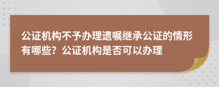公證機(jī)構(gòu)不予辦理遺囑繼承公證的情形有哪些？公證機(jī)構(gòu)是否可以辦理