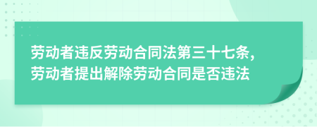 勞動(dòng)者違反勞動(dòng)合同法第三十七條, 勞動(dòng)者提出解除勞動(dòng)合同是否違法