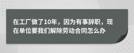 在工廠做了10年，因為有事辭職，現(xiàn)在單位要我們解除勞動合同怎么辦