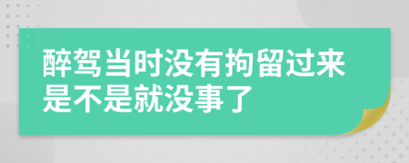醉駕當(dāng)時(shí)沒(méi)有拘留過(guò)來(lái)是不是就沒(méi)事了