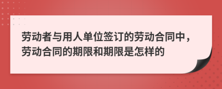 勞動(dòng)者與用人單位簽訂的勞動(dòng)合同中，勞動(dòng)合同的期限和期限是怎樣的