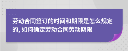 勞動(dòng)合同簽訂的時(shí)間和期限是怎么規(guī)定的, 如何確定勞動(dòng)合同勞動(dòng)期限