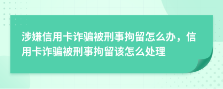 涉嫌信用卡詐騙被刑事拘留怎么辦，信用卡詐騙被刑事拘留該怎么處理