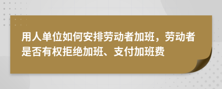 用人單位如何安排勞動(dòng)者加班，勞動(dòng)者是否有權(quán)拒絕加班、支付加班費(fèi)