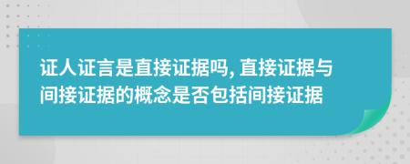證人證言是直接證據(jù)嗎, 直接證據(jù)與間接證據(jù)的概念是否包括間接證據(jù)
