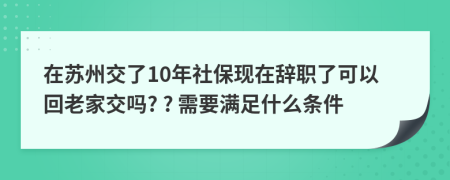 在蘇州交了10年社?，F(xiàn)在辭職了可以回老家交嗎? ? 需要滿足什么條件